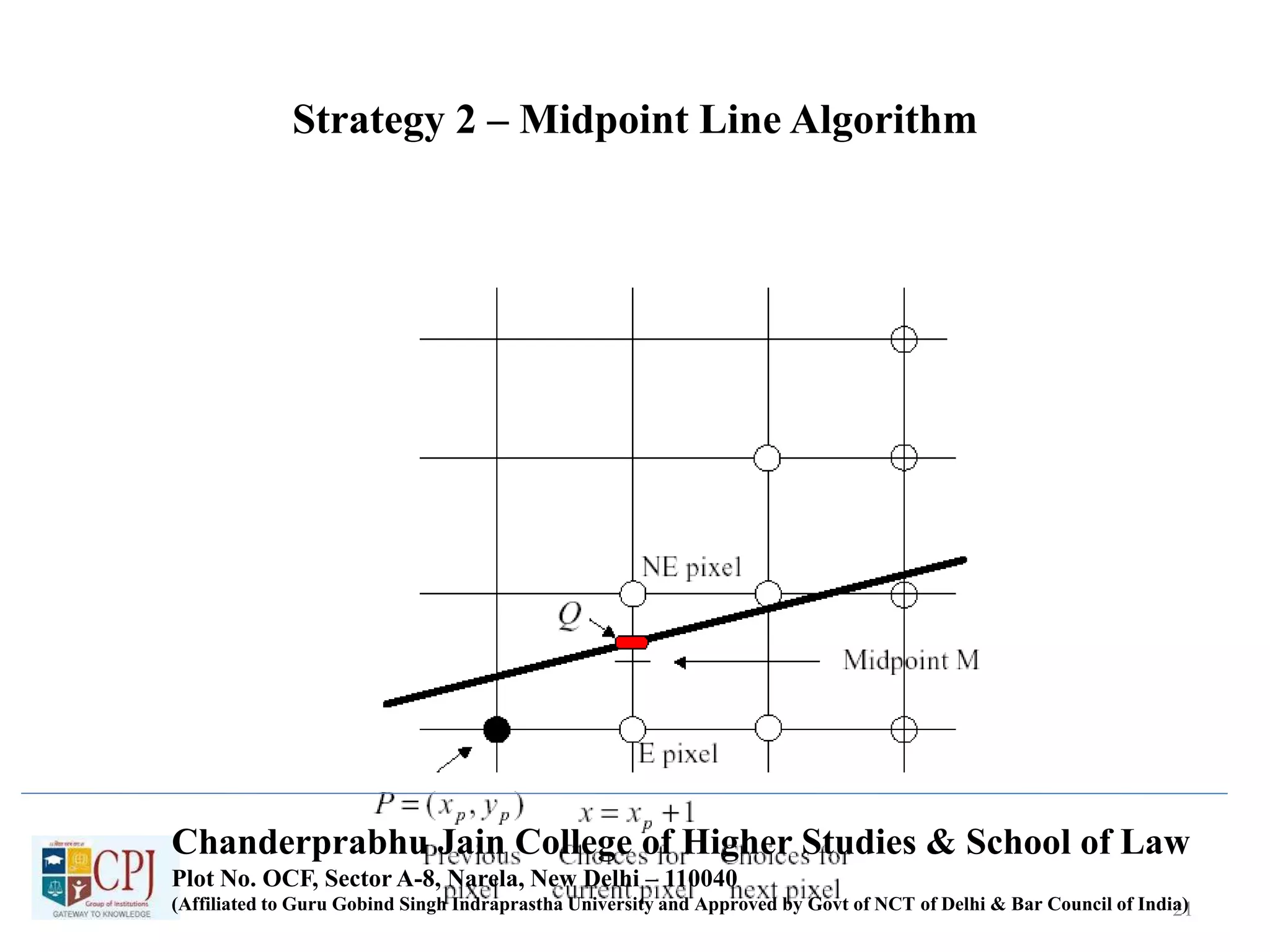 Strategy 2 – Midpoint Line Algorithm
1/1/2000 21
Chanderprabhu Jain College of Higher Studies & School of Law
Plot No. OCF, Sector A-8, Narela, New Delhi – 110040
(Affiliated to Guru Gobind Singh Indraprastha University and Approved by Govt of NCT of Delhi & Bar Council of India)
 