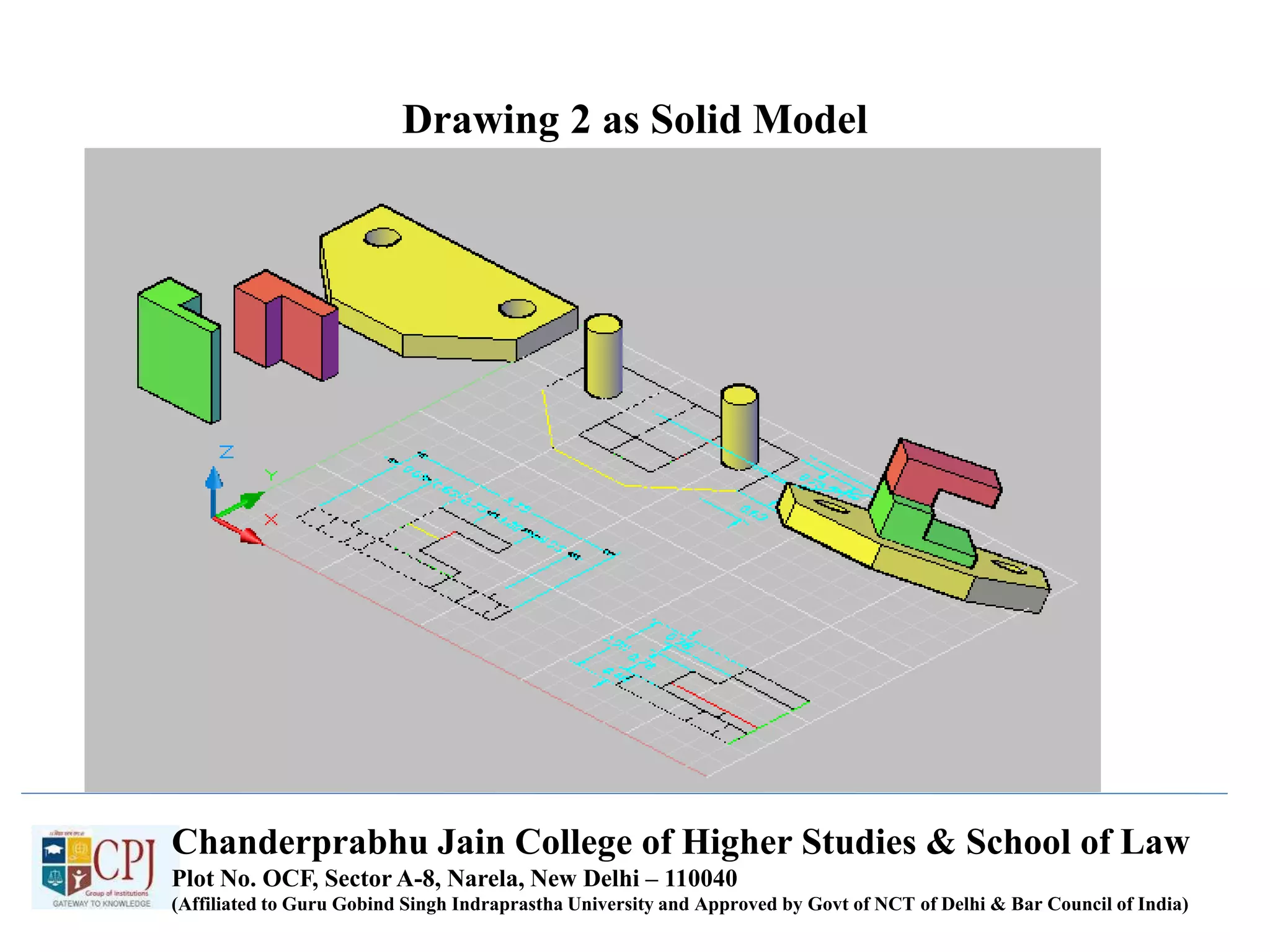 Drawing 2 as Solid Model
Chanderprabhu Jain College of Higher Studies & School of Law
Plot No. OCF, Sector A-8, Narela, New Delhi – 110040
(Affiliated to Guru Gobind Singh Indraprastha University and Approved by Govt of NCT of Delhi & Bar Council of India)
 