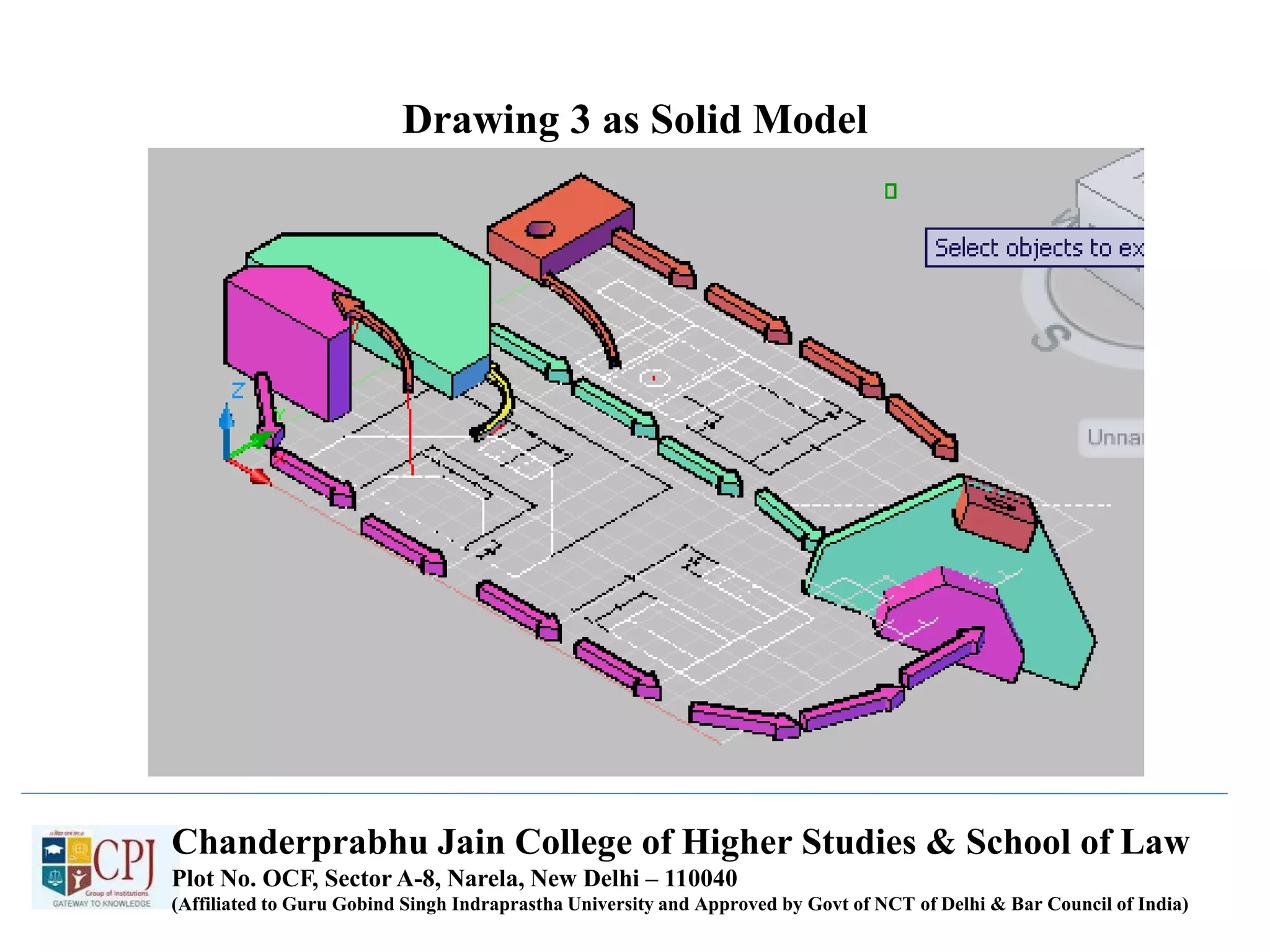 Drawing 3 as Solid Model
Chanderprabhu Jain College of Higher Studies & School of Law
Plot No. OCF, Sector A-8, Narela, New Delhi – 110040
(Affiliated to Guru Gobind Singh Indraprastha University and Approved by Govt of NCT of Delhi & Bar Council of India)
 