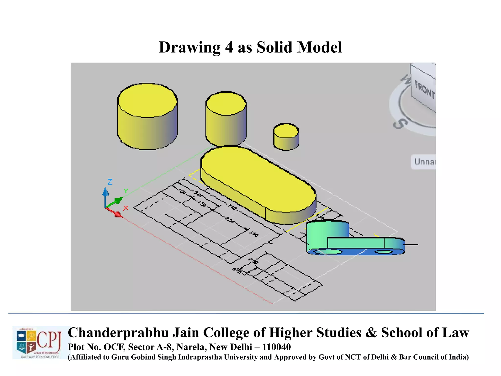 Drawing 4 as Solid Model
Chanderprabhu Jain College of Higher Studies & School of Law
Plot No. OCF, Sector A-8, Narela, New Delhi – 110040
(Affiliated to Guru Gobind Singh Indraprastha University and Approved by Govt of NCT of Delhi & Bar Council of India)
 