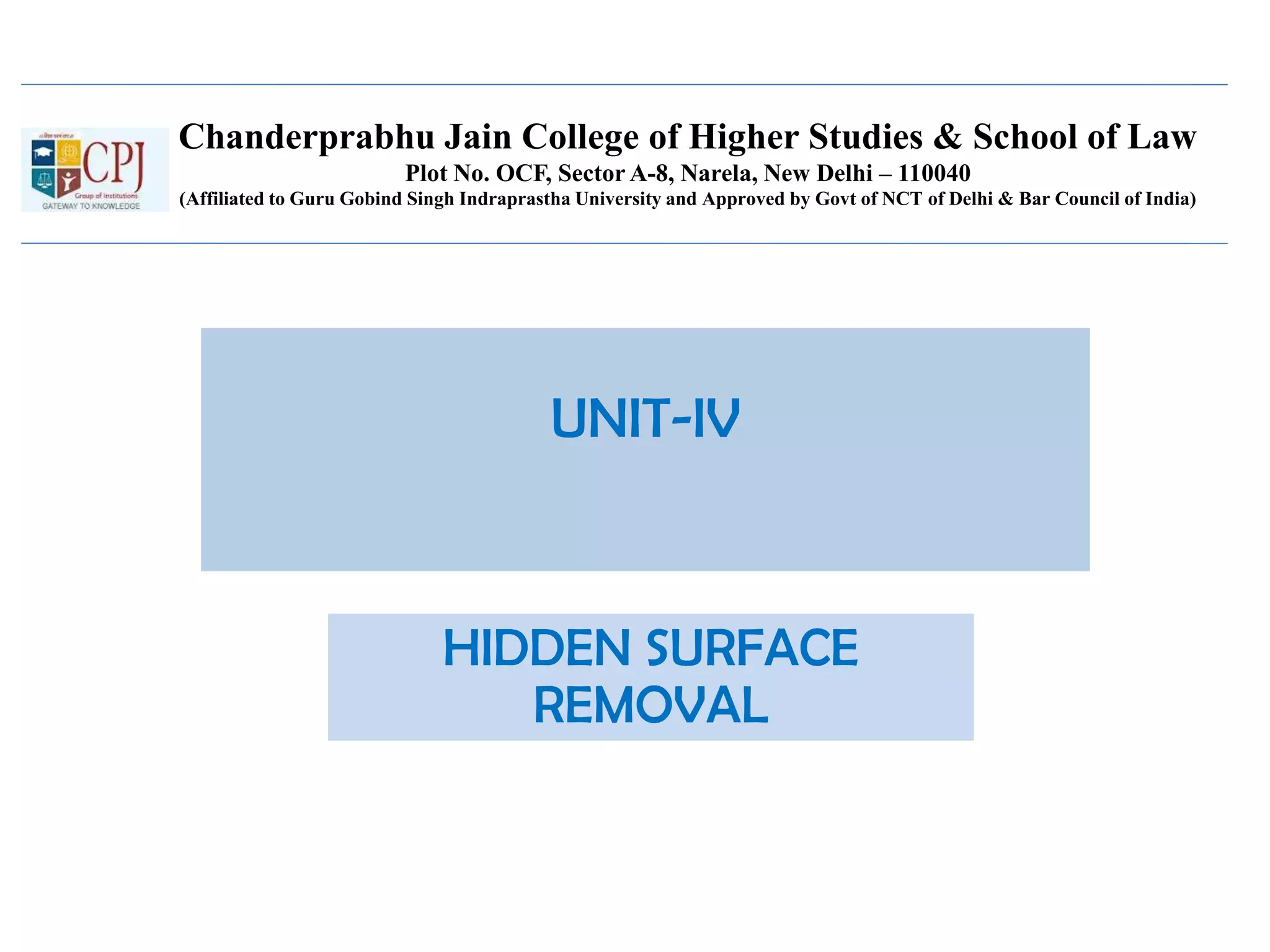 Chanderprabhu Jain College of Higher Studies & School of Law
Plot No. OCF, Sector A-8, Narela, New Delhi – 110040
(Affiliated to Guru Gobind Singh Indraprastha University and Approved by Govt of NCT of Delhi & Bar Council of India)
UNIT-IV
HIDDEN SURFACE
REMOVAL
 