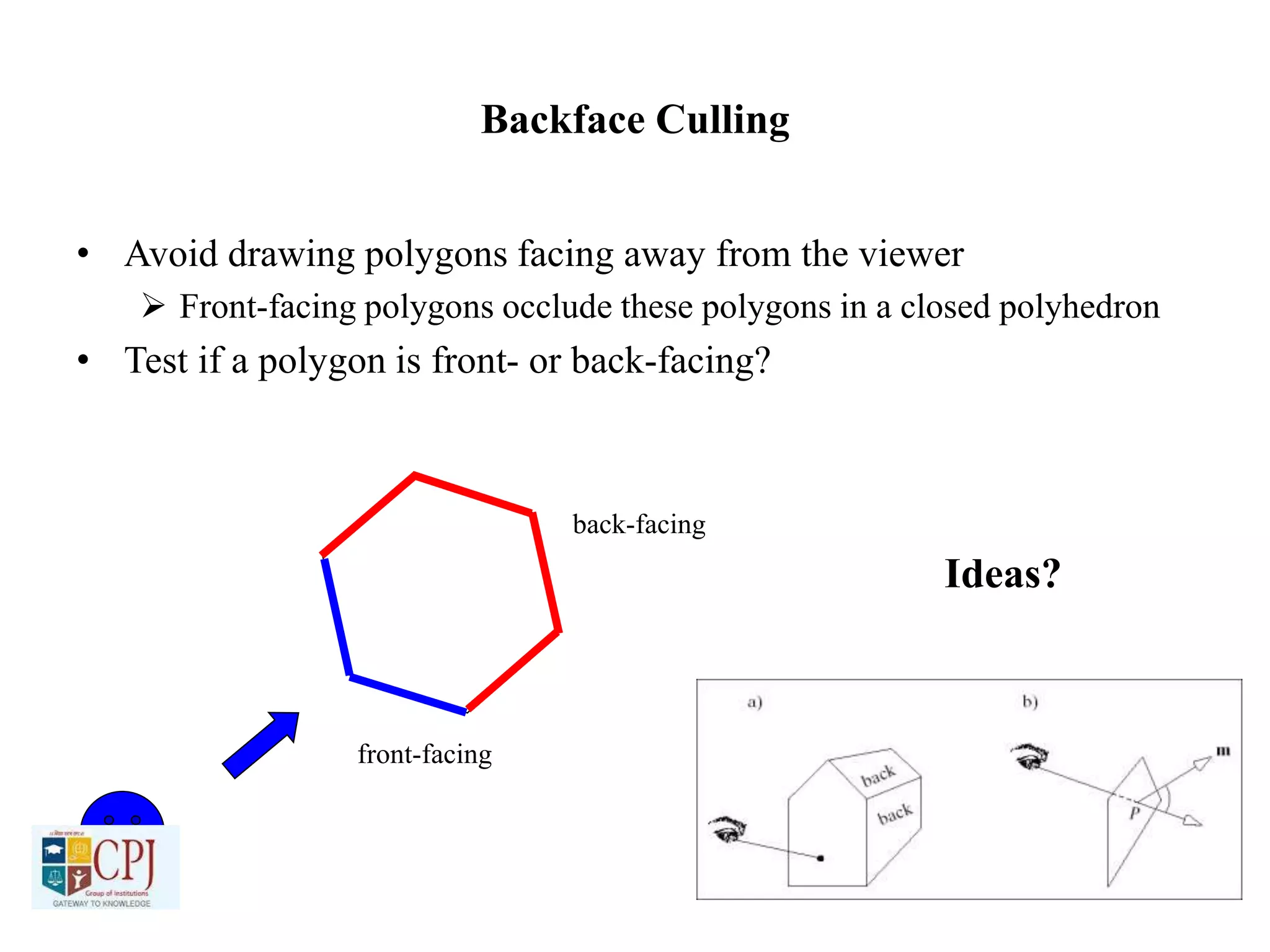 Backface Culling
• Avoid drawing polygons facing away from the viewer
 Front-facing polygons occlude these polygons in a closed polyhedron
• Test if a polygon is front- or back-facing?
front-facing
back-facing
Ideas?
 