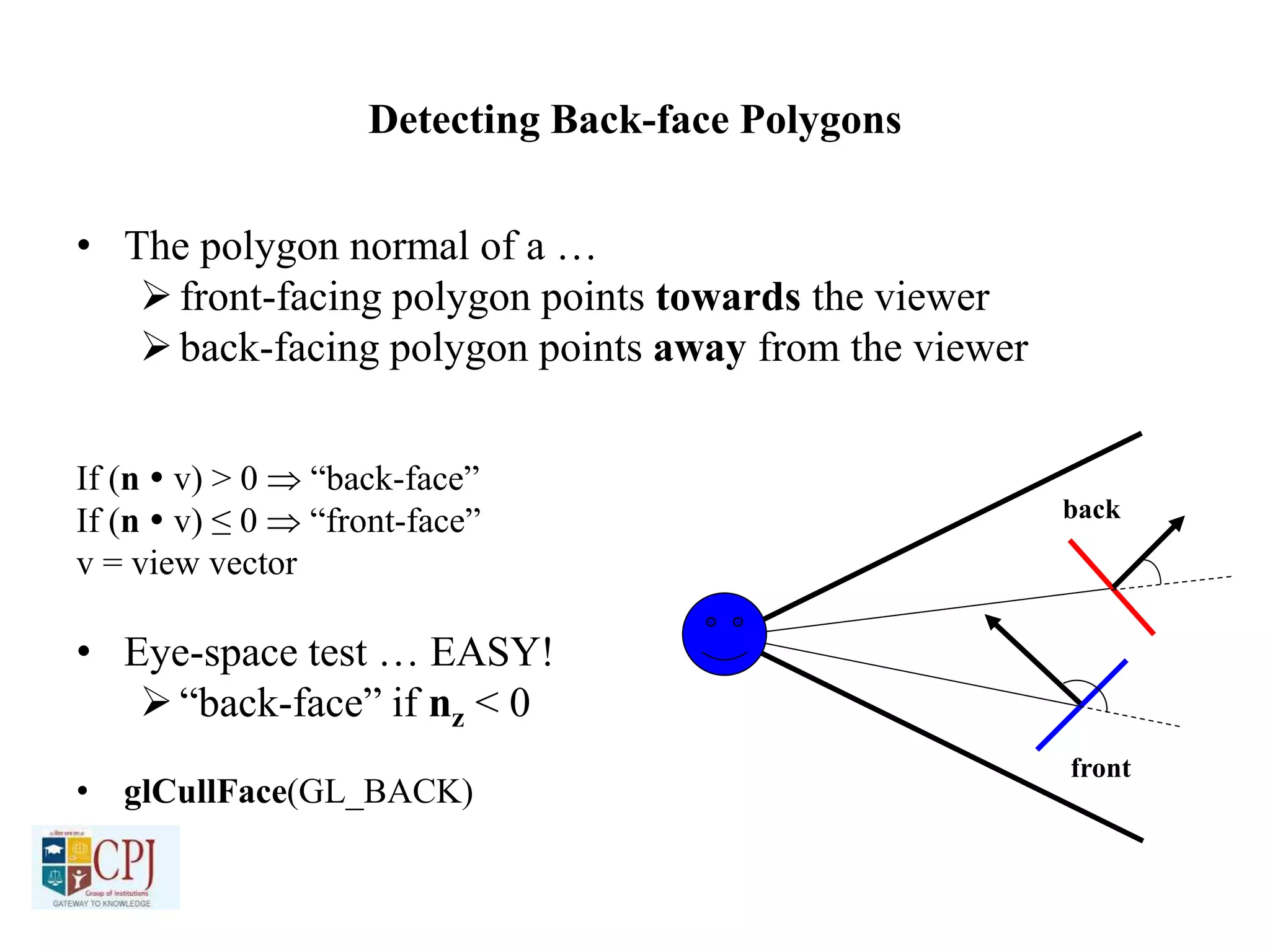 Detecting Back-face Polygons
• The polygon normal of a …
front-facing polygon points towards the viewer
back-facing polygon points away from the viewer
If (n  v) > 0  “back-face”
If (n  v) ≤ 0  “front-face”
v = view vector
• Eye-space test … EASY!
“back-face” if nz < 0
• glCullFace(GL_BACK)
back
front
 