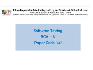 Chanderprabhu Jain College of Higher Studies & School of Law
Plot No. OCF, Sector A-8, Narela, New Delhi – 110040
(Affiliated to Guru Gobind Singh Indraprastha University and Approved by Govt of NCT of Delhi & Bar Council of India)
Software Testing
BCA – V
Paper Code 307
 