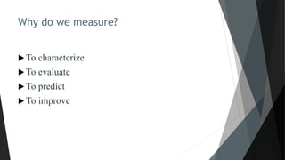 Why do we measure?
 To characterize
 To evaluate
 To predict
 To improve
 
