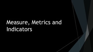 Measure, Metrics and
Indicators
 