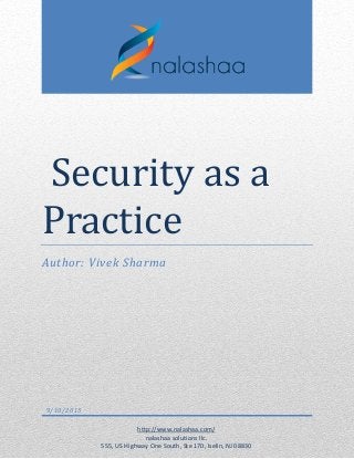 Security as a
Practice
Author: Vivek Sharma
9/10/2015
http://www.nalashaa.com/
nalashaa solutions llc.
555, US Highway One South, Ste 170, Iselin, NJ 08830
 