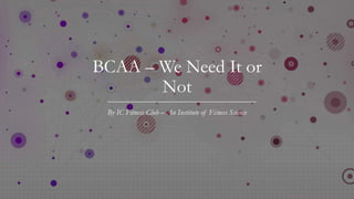 BCAA – We Need It or
Not
By IC Fitness Club – An Institute of Fitness Science
 