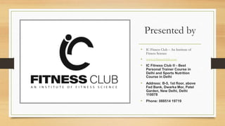 Presented by
• IC Fitness Club – An Institute of
Fitness Science
• www.icfitnessclub.com
• IC Fitness Club ® - Best
Personal Trainer Course in
Delhi and Sports Nutrition
Course in Delhi
• Address: B-5, 1st floor, above
Fed Bank, Dwarka Mor, Patel
Garden, New Delhi, Delhi
110078
• Phone: 088514 19719
 