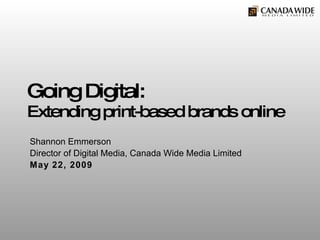 Going Digital: Extending print-based brands online Shannon Emmerson Director of Digital Media, Canada Wide Media Limited May 22, 2009 