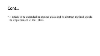 Cont…
• It needs to be extended in another class and its abstract method should
be implemented in that class.
 