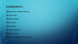 INGREDIENTS :
❑Natural & artificial flavours,
❑ malic acid
❑sodium citrate
❑citric acid
❑ sucralose
❑ silicon dioxide
❑tartaric acid
❑fruit & vegetable juice (color).
 