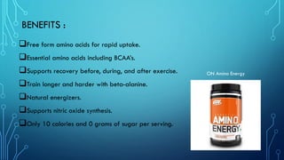 BENEFITS :
❑Free form amino acids for rapid uptake.
❑Essential amino acids including BCAA’s.
❑Supports recovery before, during, and after exercise.
❑Train longer and harder with beta-alanine.
❑Natural energizers.
❑Supports nitric oxide synthesis.
❑Only 10 calories and 0 grams of sugar per serving.
ON Amino Energy
 
