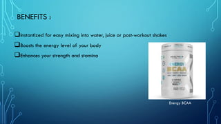 BENEFITS :
❑Instantized for easy mixing into water, juice or post-workout shakes
❑Boosts the energy level of your body
❑Enhances your strength and stamina
Energy BCAA
 
