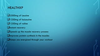 HEALTHXP
❑2500mg of Leucine
❑1250mg of IsoLeucine
❑1250mg of valine
❑Instant recovery
❑Speeds up the muscle recovery process
❑Improves protein synthesis in the muscles
❑Keeps you energized through your workout
 