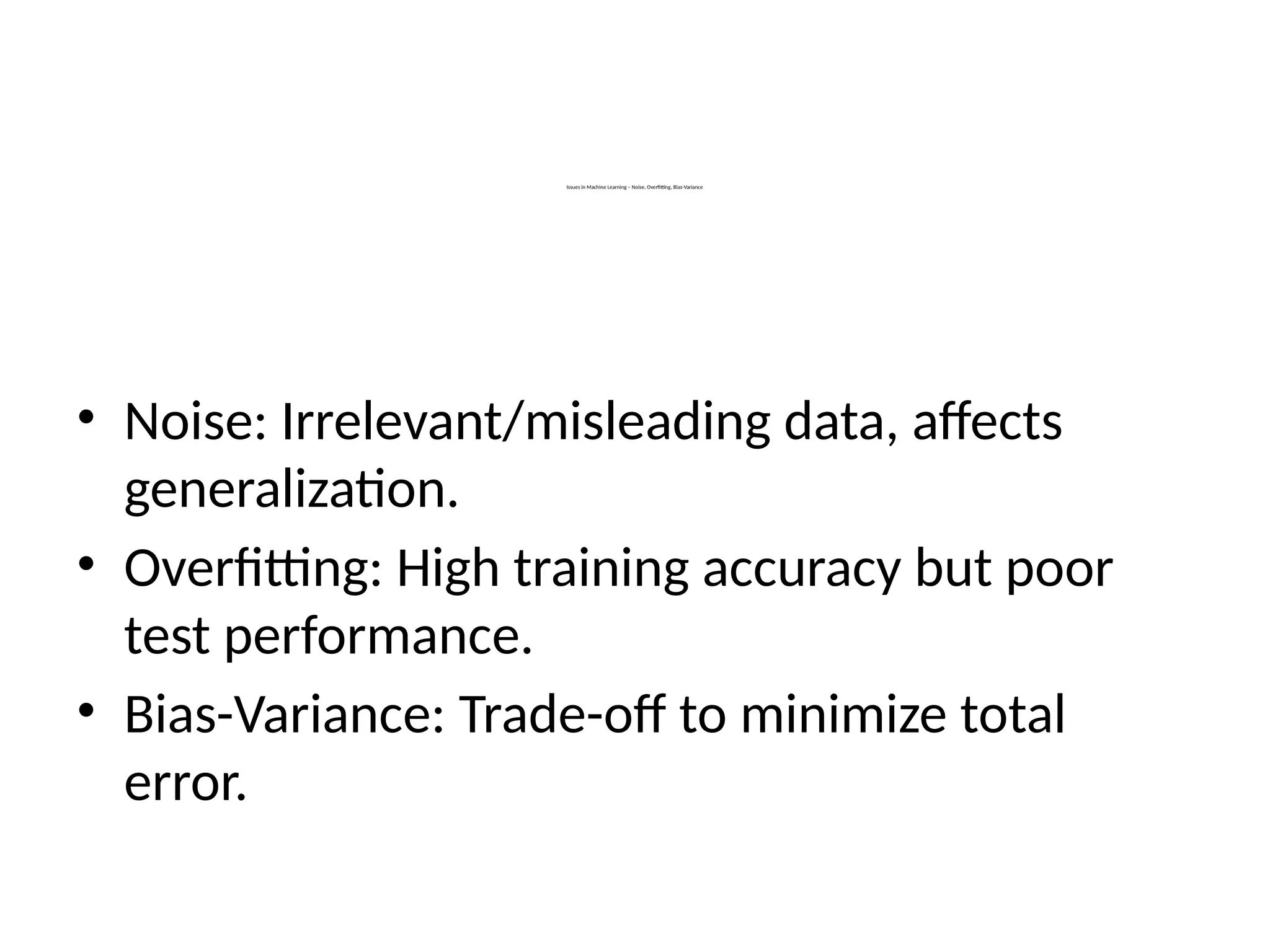 Issues in Machine Learning – Noise, Overfitting, Bias-Variance
• Noise: Irrelevant/misleading data, affects
generalization.
• Overfitting: High training accuracy but poor
test performance.
• Bias-Variance: Trade-off to minimize total
error.
 