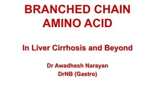 BRANCHED CHAIN
AMINO ACID
In Liver Cirrhosis and Beyond
Dr Awadhesh Narayan
DrNB (Gastro)
 