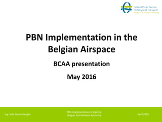 PBN Implementation in the
Belgian Airspace
BCAA presentation
May 2016
PBN Implementation in training
Belgian Civil Aviation Authority April 2016
Ing. Jelle Vanderhaeghe
 