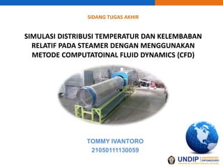 SIDANG TUGAS AKHIR
SIMULASI DISTRIBUSI TEMPERATUR DAN KELEMBABAN
RELATIF PADA STEAMER DENGAN MENGGUNAKAN
METODE COMPUTATOINAL FLUID DYNAMICS (CFD)
TOMMY IVANTORO
21050111130059
 