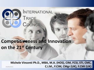 Michele Vincenti Ph.D., MBA, M.A. (HOS), CIM, FCSI, STI, CMC,
C.I.M., F.CIM, CMgr (UK), F.CMI (UK)
Competitiveness and Innovation
on the 21st Century
25/03/2015
 
