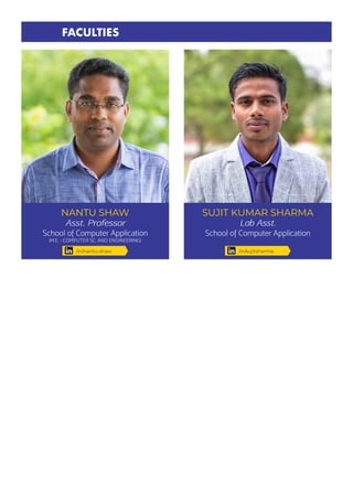 NANTU SHAW
Asst. Professor
School of Computer Application
(M.E. - COMPUTER SC. AND ENGINEERING)
SUJIT KUMAR SHARMA
Lab Asst.
School of Computer Application
FACULTIES
/in/nantu-shaw /in/sujitsharma
 
