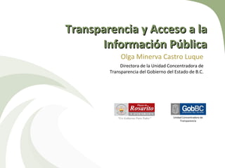 Transparencia y Acceso a la Información Pública Olga Minerva Castro Luque Directora de la Unidad Concentradora de Transparencia del Gobierno del Estado de B.C. Unidad Concentradora de Transparencia 