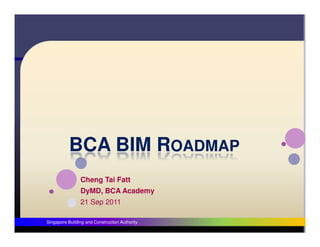 BCA BIM ROADMAP
                Cheng Tai Fatt
                DyMD, BCA Academy
                21 Sep 2011

Singapore Building and Construction Authority
 