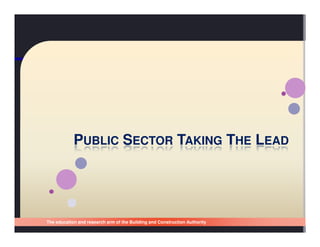 PUBLIC SECTOR TAKING THE LEAD




The education and research arm of the Building and Construction Authority
Singapore Building and Construction Authority
 