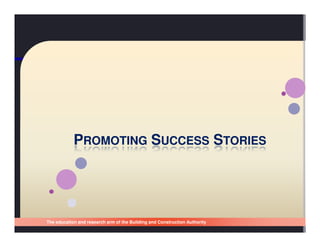 PROMOTING SUCCESS STORIES




The education and research arm of the Building and Construction Authority
Singapore Building and Construction Authority
 