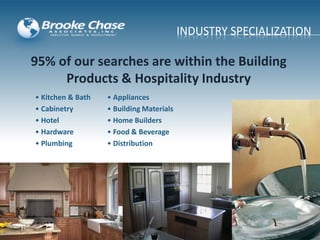 INDUSTRY SPECIALIZATION
95% of our searches are within the Building
Products & Hospitality Industry
• Kitchen & Bath
• Cabinetry
• Hotel
• Hardware
• Plumbing
• Appliances
• Building Materials
• Home Builders
• Food & Beverage
• Distribution
 