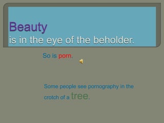 Beautyis in the eye of the beholder. So is porn. Some people see pornography in the crotch of a tree. 
