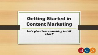 Getting Started in
Content Marketing
Let’s give them something to talk
about!

 