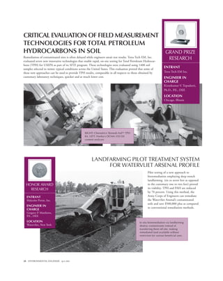 10 ENVIRONMENTAL ENGINEER April 2002
LANDFARMING PILOT TREATMENT SYSTEM
FOR WATERVLIET ARSENAL PROFILE
CRITICAL EVALUATION OF FIELD MEASUREMENT
TECHNOLOGIES FOR TOTAL PETROLEUM
HYDROCARBONS IN SOIL
Remediation of contaminated sites is often delayed while engineers await test results. Tetra Tech EM, Inc.
evaluated seven new innovative technologies that enable rapid, on-site testing for Total Petroleum Hydrocar-
bons (TPH) for USEPA as part of its SITE program. These technologies were evaluated using 1400 soil
samples selected to mimic typical conditions across the United States. This evaluation proved that some of
these new approaches can be used to provide TPH results, comparable in all respects to those obtained by
customary laboratory techniques, quicker and at much lower cost.
Pilot testing of a new approach to
bioremediation employing deep trench
landfarming (six to seven feet as opposed
to the customary one to two feet) proved
its viability. TPH and PAH are reduced
by 70 percent. Using this method, the
Army Corps of Engineers can remediate
the Watervliet Arsenal’s contaminated
soils and save $500,000 plus as compared
to conventional remediation methods.
GRAND PRIZE
RESEARCH
ENTRANT
Tetra Tech EM Inc.
ENGINEER IN
CHARGE
Kirankumar V. Topudurti,
Ph.D., P.E., DEE
LOCATION
Chicago, Illinois
RIGHT: Chemetrics’ Remedi-Aid™ TPH
Kit. LEFT: Horiba’s OCMA-350 Oil
content analyzer
HONOR AWARD
RESEARCH
ENTRANT
Malcolm Pirnie, Inc.
ENGINEER IN
CHARGE
Gregory P. Matthews,
P.E., DEE
LOCATION
Watervliet, New York
In situ bioremediation via landfarming
destroy contaminants instead of
transferring them off-site, making
remediated land available without
restriction for various beneficial uses.
 