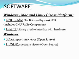 SOFTWARE
Windows , Mac and Linux (Cross Platform)
 GNU Radio: Toolkit used by most SDR
(includes GNU Radio Companion)
 Linard: Library used to interface with hardware
Windows
 SDR# :spectrum viewer (Open Source)
 HDSDR: spectrum viewer (Open Source)
 
