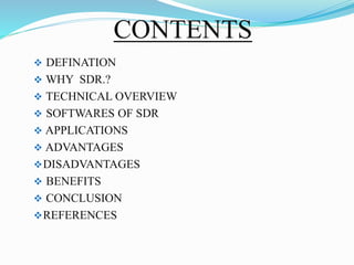 CONTENTS
 DEFINATION
 WHY SDR.?
 TECHNICAL OVERVIEW
 SOFTWARES OF SDR
 APPLICATIONS
 ADVANTAGES
DISADVANTAGES
 BENEFITS
 CONCLUSION
REFERENCES
 