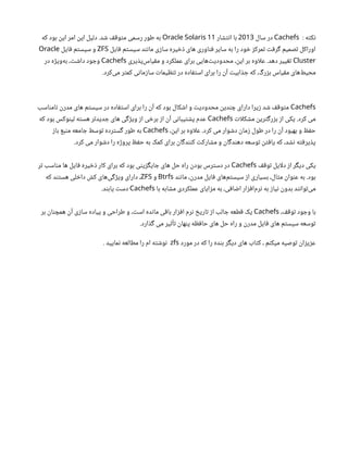 : ‫نکته‬
Cachefs
‫سال‬ ‫در‬
2013
‫انتشار‬ ‫با‬
11
Oracle Solaris
‫که‬ ‫بود‬ ‫این‬ ‫امر‬ ‫این‬ ‫دلیل‬ .‫شد‬ ‫متوقف‬ ‫رسمی‬ ‫طور‬ ‫به‬
‫فایل‬ ‫سیستم‬ ‫مانند‬ ‫سازی‬ ‫ذخیره‬ ‫های‬ ‫فناوری‬ ‫سایر‬ ‫به‬ ‫را‬ ‫خود‬ ‫تمرکز‬ ‫گرفت‬ ‫تصمیم‬ ‫اوراکل‬
ZFS
‫فایل‬ ‫سیستم‬ ‫و‬
Oracle
Cluster
‫‌پذیری‬
‫س‬‫مقیا‬ ‫و‬ ‫عملکرد‬ ‫برای‬ ‫‌هایی‬
‫ت‬‫محدودی‬ ،‫این‬ ‫بر‬ ‫اوه‬‫ل‬‫ع‬ .‫دهد‬ ‫تغییر‬
Cachefs
‫در‬ ‫‌ویژه‬
‫ه‬‫ب‬ ،‫داشت‬ ‫وجود‬
.‫‌کرد‬
‫ی‬‫م‬ ‫کمتر‬ ‫سازمانی‬ ‫تنظیمات‬ ‫در‬ ‫استفاده‬ ‫برای‬ ‫را‬ ‫آن‬ ‫جذابیت‬ ‫که‬ ،‫بزرگ‬ ‫مقیاس‬ ‫‌های‬
‫ط‬‫محی‬
Cachefs
‫نامناسب‬ ‫مدرن‬ ‫های‬ ‫سیستم‬ ‫در‬ ‫استفاده‬ ‫برای‬ ‫را‬ ‫آن‬ ‫که‬ ‫بود‬ ‫اشکال‬ ‫و‬ ‫محدودیت‬ ‫چندین‬ ‫دارای‬ ‫زیرا‬ ‫شد‬ ‫متوقف‬
‫ات‬‫ل‬‫مشک‬ ‫بزرگترین‬ ‫از‬ ‫یکی‬ .‫کرد‬ ‫می‬
Cachefs
‫که‬ ‫بود‬ ‫لینوکس‬ ‫هسته‬ ‫جدیدتر‬ ‫های‬ ‫ویژگی‬ ‫از‬ ‫برخی‬ ‫از‬ ‫آن‬ ‫پشتیبانی‬ ‫عدم‬
،‫این‬ ‫بر‬ ‫اوه‬‫ل‬‫ع‬ .‫کرد‬ ‫می‬ ‫دشوار‬ ‫زمان‬ ‫طول‬ ‫در‬ ‫را‬ ‫آن‬ ‫بهبود‬ ‫و‬ ‫حفظ‬
Cachefs
‫باز‬ ‫منبع‬ ‫جامعه‬ ‫توسط‬ ‫گسترده‬ ‫طور‬ ‫به‬
.‫کرد‬ ‫می‬ ‫دشوار‬ ‫را‬ ‫پروژه‬ ‫حفظ‬ ‫به‬ ‫کمک‬ ‫برای‬ ‫کنندگان‬ ‫مشارکت‬ ‫و‬ ‫دهندگان‬ ‫توسعه‬ ‫یافتن‬ ‫که‬ ،‫نشد‬ ‫پذیرفته‬
‫توقف‬ ‫ایل‬‫ل‬‫د‬ ‫از‬ ‫دیگر‬ ‫یکی‬
Cachefs
‫تر‬ ‫مناسب‬ ‫ها‬ ‫فایل‬ ‫ذخیره‬ ‫کار‬ ‫برای‬ ‫که‬ ‫بود‬ ‫جایگزینی‬ ‫های‬ ‫حل‬ ‫راه‬ ‫بودن‬ ‫دسترس‬ ‫در‬
‫مانند‬ ،‫مدرن‬ ‫فایل‬ ‫‌های‬
‫م‬‫سیست‬ ‫از‬ ‫بسیاری‬ ،‫مثال‬ ‫عنوان‬ ‫به‬ .‫بود‬
Btrfs
‫و‬
ZFS
‫که‬ ‫هستند‬ ‫داخلی‬ ‫کش‬ ‫‌های‬
‫ی‬‫ویژگ‬ ‫دارای‬ ،
‫با‬ ‫مشابه‬ ‫عملکردی‬ ‫مزایای‬ ‫به‬ ،‫اضافی‬ ‫‌افزار‬
‫م‬‫نر‬ ‫به‬ ‫نیاز‬ ‫بدون‬ ‫‌توانند‬
‫ی‬‫م‬
Cachefs
.‫یابند‬ ‫دست‬
،‫توقف‬ ‫وجود‬ ‫با‬
Cachefs
‫بر‬ ‫همچنان‬ ‫آن‬ ‫سازی‬ ‫پیاده‬ ‫و‬ ‫طراحی‬ ‫و‬ ،‫است‬ ‫مانده‬ ‫باقی‬ ‫افزار‬ ‫نرم‬ ‫تاریخ‬ ‫از‬ ‫جالب‬ ‫قطعه‬ ‫یک‬
.‫گذارد‬ ‫می‬ ‫تأثیر‬ ‫پنهان‬ ‫حافظه‬ ‫های‬ ‫حل‬ ‫راه‬ ‫و‬ ‫مدرن‬ ‫فایل‬ ‫های‬ ‫سیستم‬ ‫توسعه‬
‫مورد‬ ‫در‬ ‫که‬ ‫را‬ ‫بنده‬ ‫دیگر‬ ‫های‬ ‫کتاب‬ ، ‫میکنم‬ ‫توصیه‬ ‫عزیزان‬
zfs
. ‫نمایید‬ ‫مطالعه‬ ‫را‬ ‫ام‬ ‫نوشته‬
 