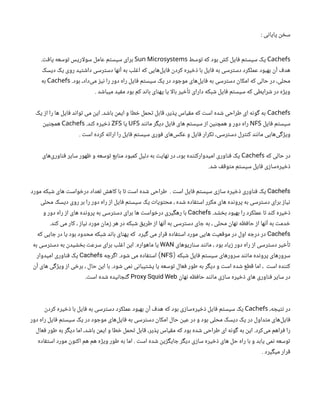 : ‫پایانی‬ ‫سخن‬
Cachefs
‫توسط‬ ‫که‬ ‫بود‬ ‫کش‬ ‫فایل‬ ‫سیستم‬ ‫یک‬
Sun Microsystems
.‫یافت‬ ‫توسعه‬ ‫اریس‬‫ل‬‫سو‬ ‫عامل‬ ‫سیستم‬ ‫برای‬
‫دیسک‬ ‫یک‬ ‫روی‬ ‫داشتید‬ ‫دسترسی‬ ‫آنها‬ ‫به‬ ‫اغلب‬ ‫که‬ ‫‌هایی‬
‫ل‬‫فای‬ ‫کردن‬ ‫ذخیره‬ ‫با‬ ‫فایل‬ ‫به‬ ‫دسترسی‬ ‫عملکرد‬ ‫بهبود‬ ‫آن‬ ‫هدف‬
.‫بود‬ ،‫‌داد‬
‫ی‬‫م‬ ‫نیز‬ ‫را‬ ‫دور‬ ‫راه‬ ‫فایل‬ ‫سیستم‬ ‫یک‬ ‫در‬ ‫موجود‬ ‫‌های‬
‫ل‬‫فای‬ ‫به‬ ‫دسترسی‬ ‫امکان‬ ‫که‬ ‫حالی‬ ‫در‬ ،‫محلی‬
Cachefs
‫به‬
. ‫میباشد‬ ‫مفید‬ ‫بود‬ ‫کم‬ ‫باند‬ ‫پهنای‬ ‫یا‬ ‫ا‬‫ل‬‫با‬ ‫تأخیر‬ ‫دارای‬ ‫شبکه‬ ‫فایل‬ ‫سیستم‬ ‫که‬ ‫شرایطی‬ ‫در‬ ‫ویژه‬
Cachefs
‫یک‬ ‫از‬ ‫را‬ ‫ها‬ ‫فایل‬ ‫تواند‬ ‫می‬ ‫این‬ .‫باشد‬ ‫ایمن‬ ‫و‬ ‫خطا‬ ‫تحمل‬ ‫قابل‬ ،‫پذیر‬ ‫مقیاس‬ ‫که‬ ‫است‬ ‫شده‬ ‫طراحی‬ ‫ای‬ ‫گونه‬ ‫به‬
‫فایل‬ ‫سیستم‬
NFS
‫مانند‬ ‫دیگر‬ ‫فایل‬ ‫های‬ ‫سیستم‬ ‫از‬ ‫همچنین‬ ‫و‬ ‫دور‬ ‫راه‬
UFS
‫یا‬
ZFS
.‫کند‬ ‫ذخیره‬
Cachefs
‫همچنین‬
. ‫است‬ ‫کرده‬ ‫ارائه‬ ‫را‬ ‫فایل‬ ‫سیستم‬ ‫فوری‬ ‫‌های‬
‫س‬‫عک‬ ‫و‬ ‫فایل‬ ‫تکرار‬ ،‫دسترسی‬ ‫کنترل‬ ‫مانند‬ ‫‌هایی‬
‫ی‬‫ویژگ‬
‫که‬ ‫حالی‬ ‫در‬
Cachefs
‫‌های‬
‫ی‬‫فناور‬ ‫سایر‬ ‫ظهور‬ ‫و‬ ‫توسعه‬ ‫منابع‬ ‫کمبود‬ ‫دلیل‬ ‫به‬ ‫نهایت‬ ‫در‬ ،‫بود‬ ‫امیدوارکننده‬ ‫فناوری‬ ‫یک‬
.‫شد‬ ‫متوقف‬ ‫سیستم‬ ‫فایل‬ ‫‌سازی‬
‫ه‬‫ذخیر‬
Cachefs
‫است‬ ‫فایل‬ ‫سیستم‬ ‫سازی‬ ‫ذخیره‬ ‫فناوری‬ ‫یک‬
.
‫مورد‬ ‫شبکه‬ ‫های‬ ‫درخواست‬ ‫تعداد‬ ‫کاهش‬ ‫با‬ ‫تا‬ ‫است‬ ‫شده‬ ‫طراحی‬
‫محلی‬ ‫دیسک‬ ‫روی‬ ‫بر‬ ‫را‬ ‫دور‬ ‫راه‬ ‫از‬ ‫فایل‬ ‫سیستم‬ ‫یک‬ ‫محتویات‬ ، ‫شده‬ ‫استفاده‬ ‫مکرر‬ ‫های‬ ‫پرونده‬ ‫به‬ ‫دسترسی‬ ‫برای‬ ‫نیاز‬
‫بخشد‬ ‫بهبود‬ ‫را‬ ‫عملکرد‬ ‫تا‬ ‫کند‬ ‫ذخیره‬
.
Cachefs
‫و‬ ‫دور‬ ‫راه‬ ‫از‬ ‫های‬ ‫پرونده‬ ‫به‬ ‫دسترسی‬ ‫برای‬ ‫ها‬ ‫درخواست‬ ‫رهگیری‬ ‫با‬
‫کند‬ ‫می‬ ‫کار‬ ، ‫نیاز‬ ‫مورد‬ ‫زمان‬ ‫هر‬ ‫در‬ ‫شبکه‬ ‫طریق‬ ‫از‬ ‫آنها‬ ‫به‬ ‫دسترسی‬ ‫جای‬ ‫به‬ ، ‫محلی‬ ‫نهان‬ ‫حافظه‬ ‫از‬ ‫آنها‬ ‫به‬ ‫خدمت‬
.
Cachefs
‫که‬ ‫جایی‬ ‫در‬ ‫یا‬ ‫بود‬ ‫محدود‬ ‫شبکه‬ ‫باند‬ ‫پهنای‬ ‫که‬ ‫گیرد‬ ‫می‬ ‫قرار‬ ‫استفاده‬ ‫مورد‬ ‫هایی‬ ‫موقعیت‬ ‫در‬ ‫اول‬ ‫درجه‬ ‫در‬
‫سناریوهای‬ ‫مانند‬ ، ‫بود‬ ‫زیاد‬ ‫دور‬ ‫راه‬ ‫از‬ ‫دسترسی‬ ‫تأخیر‬
WAN
‫ماهواره‬ ‫یا‬
.
‫به‬ ‫دسترسی‬ ‫به‬ ‫بخشیدن‬ ‫سرعت‬ ‫برای‬ ‫اغلب‬ ‫این‬
‫شبکه‬ ‫فایل‬ ‫سیستم‬ ‫سرورهای‬ ‫مانند‬ ‫پرونده‬ ‫سرورهای‬
(
NFS
)
‫شود‬ ‫می‬ ‫استفاده‬
.
‫اگرچه‬
Cachefs
‫امیدوار‬ ‫فناوری‬ ‫یک‬
‫شود‬ ‫نمی‬ ‫پشتیبانی‬ ‫یا‬ ‫توسعه‬ ‫فعال‬ ‫طور‬ ‫به‬ ‫دیگر‬ ‫و‬ ‫است‬ ‫شده‬ ‫قطع‬ ‫اما‬ ، ‫است‬ ‫کننده‬
.
‫آن‬ ‫های‬ ‫ویژگی‬ ‫از‬ ‫برخی‬ ، ‫حال‬ ‫این‬ ‫با‬
‫نهان‬ ‫حافظه‬ ‫مانند‬ ‫سازی‬ ‫ذخیره‬ ‫های‬ ‫فناوری‬ ‫سایر‬ ‫در‬
Proxy Squid Web
‫است‬ ‫شده‬ ‫گنجانیده‬
.
،‫نتیجه‬ ‫در‬
Cachefs
‫کردن‬ ‫ذخیره‬ ‫با‬ ‫فایل‬ ‫به‬ ‫دسترسی‬ ‫عملکرد‬ ‫بهبود‬ ‫آن‬ ‫هدف‬ ‫که‬ ‫بود‬ ‫‌سازی‬
‫ه‬‫ذخیر‬ ‫فایل‬ ‫سیستم‬ ‫یک‬
‫دور‬ ‫راه‬ ‫فایل‬ ‫سیستم‬ ‫یک‬ ‫در‬ ‫موجود‬ ‫‌های‬
‫ل‬‫فای‬ ‫به‬ ‫دسترسی‬ ‫امکان‬ ‫حال‬ ‫عین‬ ‫در‬ ‫و‬ ‫بود‬ ‫محلی‬ ‫دیسک‬ ‫یک‬ ‫در‬ ‫متداول‬ ‫‌های‬
‫ل‬‫فای‬
‫فعال‬ ‫طور‬ ‫به‬ ‫دیگر‬ ‫اما‬ ،‫باشد‬ ‫ایمن‬ ‫و‬ ‫خطا‬ ‫تحمل‬ ‫قابل‬ ،‫پذیر‬ ‫مقیاس‬ ‫که‬ ‫بود‬ ‫شده‬ ‫طراحی‬ ‫ای‬ ‫گونه‬ ‫به‬ ‫این‬ .‫‌کرد‬
‫ی‬‫م‬ ‫فراهم‬ ‫را‬
‫استفاده‬ ‫مورد‬ ‫اکنون‬ ‫هم‬ ‫هم‬ ‫ویژه‬ ‫طور‬ ‫به‬ ‫اما‬ . ‫است‬ ‫شده‬ ‫جایگزین‬ ‫دیگر‬ ‫سازی‬ ‫ذخیره‬ ‫های‬ ‫حل‬ ‫راه‬ ‫با‬ ‫و‬ ‫یابد‬ ‫نمی‬ ‫توسعه‬
. ‫میگیرد‬ ‫قرار‬
 