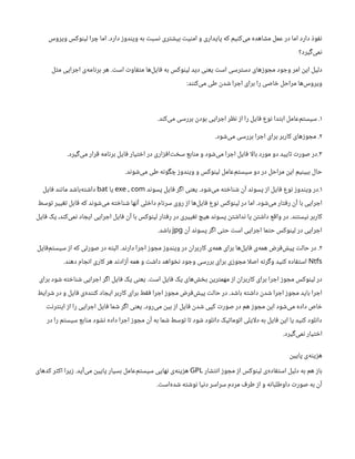 ‫دارد‬ ‫ویندوز‬ ‫به‬ ‫نسبت‬ ‫بیشتری‬ ‫امنیت‬ ‫و‬ ‫پایداری‬ ‫که‬ ‫‌کنیم‬
‫ی‬‫م‬ ‫مشاهده‬ ‫عمل‬ ‫در‬ ‫اما‬ ‫دارد‬ ‫نفوذ‬
.
‫ویروس‬ ‫لینوکس‬ ‫چرا‬ ‫اما‬
‫‌گیرد؟‬
‫ی‬‫نم‬
‫وجود‬ ‫امر‬ ‫این‬ ‫دلیل‬
‌
‫ی‬‫دسترس‬ ‫مجوزهای‬
‫است‬ ‫متفاوت‬ ‫‌ها‬
‫ل‬‫فای‬ ‫به‬ ‫لینوکس‬ ‫دید‬ ‫یعنی‬ ‫است‬
.
‫مثل‬ ‫اجرایی‬ ‫‌ی‬
‫ه‬‫برنام‬ ‫هر‬
‫‌کنند‬
‫ی‬‫م‬ ‫طی‬ ‫شدن‬ ‫اجرا‬ ‫برای‬ ‫را‬ ‫خاصی‬ ‫مراحل‬ ‫‌ها‬
‫س‬‫ویرو‬
:
۱
.
‫‌کند‬
‫ی‬‫م‬ ‫بررسی‬ ‫بودن‬ ‫اجرایی‬ ‫نظر‬ ‫از‬ ‫را‬ ‫فایل‬ ‫نوع‬ ‫ابتدا‬ ‫‌عامل‬
‫م‬‫سیست‬
.
۲
.
‫‌شود‬
‫ی‬‫م‬ ‫بررسی‬ ‫اجرا‬ ‫برای‬ ‫کاربر‬ ‫مجوزهای‬
.
۳
.
‫‌گیرد‬
‫ی‬‫م‬ ‫قرار‬ ‫برنامه‬ ‫فایل‬ ‫اختیار‬ ‫در‬ ‫‌افزاری‬
‫ت‬‫سخ‬ ‫منابع‬ ‫و‬ ‫‌شود‬
‫ی‬‫م‬ ‫اجرا‬ ‫فایل‬ ‫ا‬‫ل‬‫با‬ ‫مورد‬ ‫دو‬ ‫تایید‬ ‫صورت‬ ‫در‬
.
‫‌شوند‬
‫ی‬‫م‬ ‫طی‬ ‫چگونه‬ ‫ویندوز‬ ‫و‬ ‫لینوکس‬ ‫‌عامل‬
‫م‬‫سیست‬ ‫دو‬ ‫در‬ ‫مراحل‬ ‫این‬ ‫ببینیم‬ ‫حال‬
.
۱
.
‫‌شود‬
‫ی‬‫م‬ ‫شناخته‬ ‫آن‬ ‫پسوند‬ ‫از‬ ‫فایل‬ ‫نوع‬ ‫ویندوز‬ ‫در‬
.
‫پسوند‬ ‫فایل‬ ‫اگر‬ ‫یعنی‬
,
exe com
‫یا‬
bat
‫فایل‬ ‫مانند‬ ‫‌باشد‬
‫ه‬‫داشت‬
‫‌شود‬
‫ی‬‫م‬ ‫رفتار‬ ‫آن‬ ‫با‬ ‫اجرایی‬
.
‫توسط‬ ‫تغییر‬ ‫قابل‬ ‫که‬ ‫‌شوند‬
‫ی‬‫م‬ ‫شناخته‬ ‫آنها‬ ‫داخلی‬ ‫سرنام‬ ‫روی‬ ‫از‬ ‫‌ها‬
‫ل‬‫فای‬ ‫نوع‬ ‫لینوکس‬ ‫در‬ ‫اما‬
‫نیستند‬ ‫کاربر‬
.
‫فایل‬ ‫یک‬ ،‫‌کند‬
‫ی‬‫نم‬ ‫ایجاد‬ ‫اجرایی‬ ‫فایل‬ ‫آن‬ ‫با‬ ‫لینوکس‬ ‫رفتار‬ ‫در‬ ‫تغییری‬ ‫هیچ‬ ‫پسوند‬ ‫نداشتن‬ ‫یا‬ ‫داشتن‬ ‫واقع‬ ‫در‬
‫آن‬ ‫پسوند‬ ‫اگر‬ ‫حتی‬ ‫است‬ ‫اجرایی‬ ‫حتما‬ ‫لینوکس‬ ‫در‬ ‫اجرایی‬
jpg
‫باشد‬
.
۲
.
‫دارند‬ ‫اجرا‬ ‫مجوز‬ ‫ویندوز‬ ‫در‬ ‫کاربران‬ ‫‌ی‬
‫ه‬‫هم‬ ‫برای‬ ‫‌ها‬
‫ل‬‫فای‬ ‫‌ی‬
‫ه‬‫هم‬ ‫‌فرض‬
‫ش‬‫پی‬ ‫حالت‬ ‫در‬
.
‫‌فایل‬
‫م‬‫سیست‬ ‫از‬ ‫که‬ ‫صورتی‬ ‫در‬ ‫البته‬
Ntfs
‫دهند‬ ‫انجام‬ ‫کاری‬ ‫هر‬ ‫آزادند‬ ‫همه‬ ‫و‬ ‫داشت‬ ‫نخواهد‬ ‫وجود‬ ‫بررسی‬ ‫برای‬ ‫مجوزی‬ ‫ا‬‫ل‬‫اص‬ ‫وگرنه‬ ‫کنید‬ ‫استفاده‬
.
‫است‬ ‫فایل‬ ‫یک‬ ‫‌های‬
‫ش‬‫بخ‬ ‫مهمترین‬ ‫از‬ ‫کاربران‬ ‫برای‬ ‫اجرا‬ ‫مجوز‬ ‫لینوکس‬ ‫در‬
.
‫برای‬ ‫شود‬ ‫شناخته‬ ‫اجرایی‬ ‫اگر‬ ‫فایل‬ ‫یک‬ ‫یعنی‬
‫باشد‬ ‫داشته‬ ‫شدن‬ ‫اجرا‬ ‫مجوز‬ ‫باید‬ ‫اجرا‬
.
‫شرایط‬ ‫در‬ ‫و‬ ‫فایل‬ ‫‌ی‬
‫ه‬‫کنند‬ ‫ایجاد‬ ‫کاربر‬ ‫برای‬ ‫فقط‬ ‫اجرا‬ ‫مجوز‬ ‫‌فرض‬
‫ش‬‫پی‬ ‫حالت‬ ‫در‬
‫‌رود‬
‫ی‬‫م‬ ‫بین‬ ‫از‬ ‫فایل‬ ‫شدن‬ ‫کپی‬ ‫صورت‬ ‫در‬ ‫هم‬ ‫مجوز‬ ‫این‬ ‫‌شود‬
‫ی‬‫م‬ ‫داده‬ ‫خاص‬
.
‫اینترنت‬ ‫از‬ ‫را‬ ‫اجرایی‬ ‫فایل‬ ‫شما‬ ‫اگر‬ ‫یعنی‬
‫در‬ ‫را‬ ‫سیستم‬ ‫منابع‬ ‫نشود‬ ‫داده‬ ‫اجرا‬ ‫مجوز‬ ‫آن‬ ‫به‬ ‫شما‬ ‫توسط‬ ‫تا‬ ‫شود‬ ‫دانلود‬ ‫اتوماتیک‬ ‫ایلی‬‫ل‬‫د‬ ‫به‬ ‫فایل‬ ‫این‬ ‫یا‬ ‫کنید‬ ‫دانلود‬
‫‌گیرد‬
‫ی‬‫نم‬ ‫اختیار‬
.
‫پایین‬ ‫‌ی‬
‫ه‬‫هزین‬
‫انتشار‬ ‫مجوز‬ ‫از‬ ‫لینوکس‬ ‫‌ی‬
‫ه‬‫استفاد‬ ‫دلیل‬ ‫به‬ ‫هم‬ ‫باز‬
GPL
‫‌آید‬
‫ی‬‫م‬ ‫پایین‬ ‫بسیار‬ ‫‌عامل‬
‫م‬‫سیست‬ ‫نهایی‬ ‫‌ی‬
‫ه‬‫هزین‬
.
‫کدهای‬ ‫اکثر‬ ‫زیرا‬
‫‌است‬
‫ه‬‫شد‬ ‫نوشته‬ ‫دنیا‬ ‫سراسر‬ ‫مردم‬ ‫طرف‬ ‫از‬ ‫و‬ ‫داوطلبانه‬ ‫صورت‬ ‫به‬ ‫آن‬
.
 