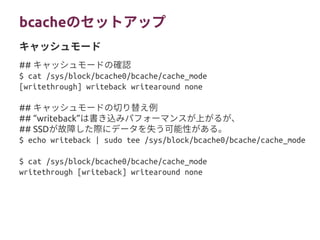 bcacheのセットアップ
## キャッシュモードの確認
$ cat /sys/block/bcache0/bcache/cache_mode
[writethrough] writeback writearound none
## キャッシュ...