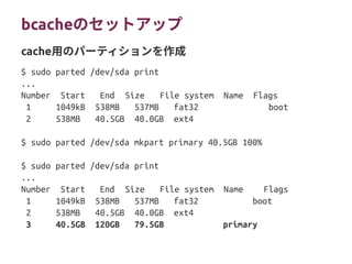 bcacheのセットアップ
$ sudo parted /dev/sda print
...
Number Start End Size File system Name Flags
1 1049kB 538MB 537MB fat32 boo...