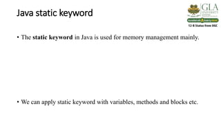 Java static keyword
• The static keyword in Java is used for memory management mainly.
• We can apply static keyword with variables, methods and blocks etc.
 