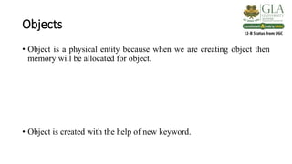 Objects
• Object is a physical entity because when we are creating object then
memory will be allocated for object.
• Object is created with the help of new keyword.
 
