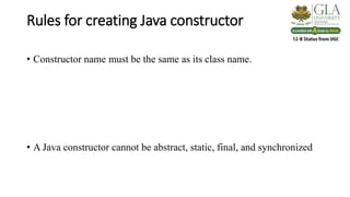 Rules for creating Java constructor
• Constructor name must be the same as its class name.
• A Java constructor cannot be abstract, static, final, and synchronized
 