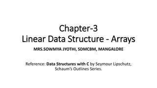 Chapter-3
Linear Data Structure - Arrays
MRS.SOWMYA JYOTHI, SDMCBM, MANGALORE
Reference: Data Structures with C by Seymour Lipschutz,
Schaum’s Outlines Series.
 