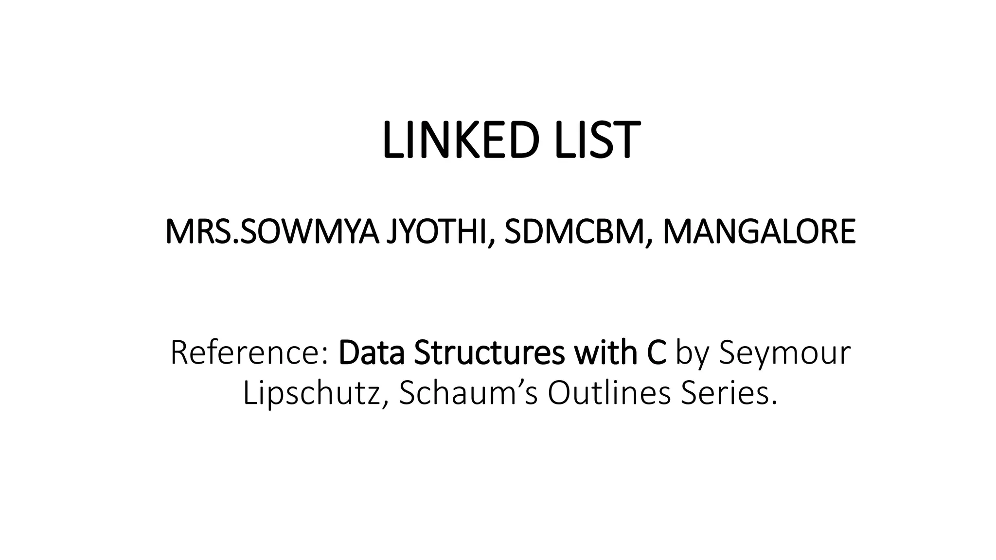 LINKED LIST
MRS.SOWMYA JYOTHI, SDMCBM, MANGALORE
Reference: Data Structures with C by Seymour
Lipschutz, Schaum’s Outlines Series.
 