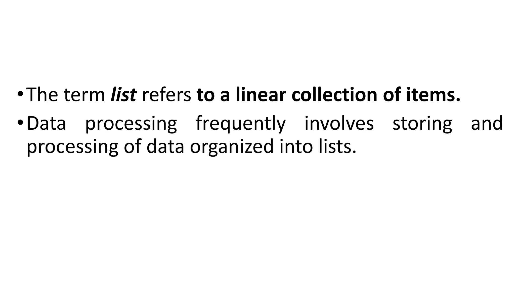 •The term list refers to a linear collection of items.
•Data processing frequently involves storing and
processing of data organized into lists.
 