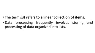 •The term list refers to a linear collection of items.
•Data processing frequently involves storing and
processing of data organized into lists.
 
