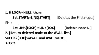 1. If LOCP:=NULL, then:
Set START:=LINK[START] [Deletes the First node.]
Else:
Set LINK[LOCP]:=LINK[LOC] [Deletes node N.]
2. [Return deleted node to the AVAIL list.]
Set Link[LOC]:=AVAIL and AVAIL:=LOC.
3. Exit.
 
