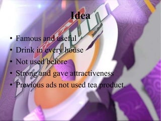 Idea
• Famous and useful
• Drink in every house
• Not used before
• Strong and gave attractiveness
• Previous ads not used tea product.
 