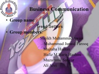 Business Communication
• Group name:
Trend Setters
• Group members:
Sheikh Muhammad Awais
Muhammad Junaid Farooq
Mujtaba Hassan
Hafiz M.Haris Hashmi
Muzammil Sarwar
Ali Alvi
 